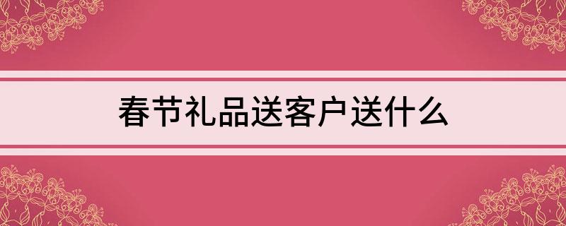 春节礼品送客户送什么(图1)