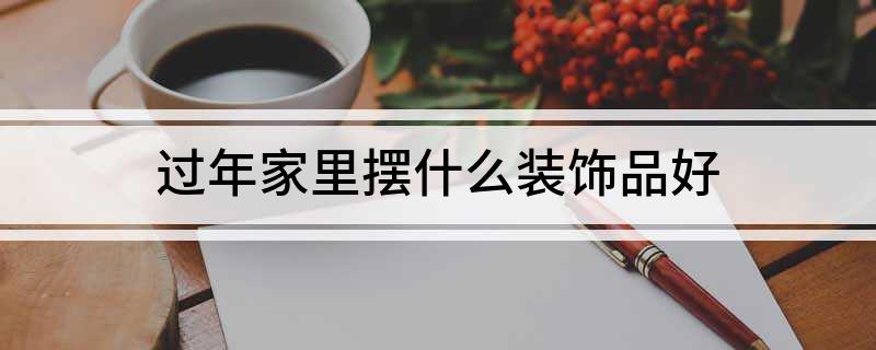 过年家里摆什么装饰品好(图1)