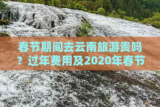 春节期间去云南旅游贵吗？过年费用及2020年春节旅游建议(图1)