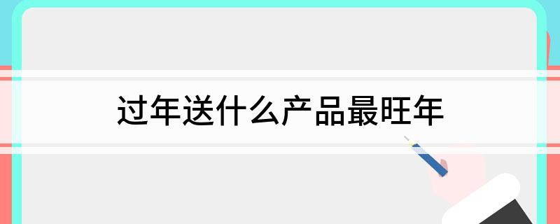 过年送什么产品最旺年(图1)