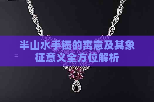 半山水手镯的寓意及其象征意义全方位解析(图1)