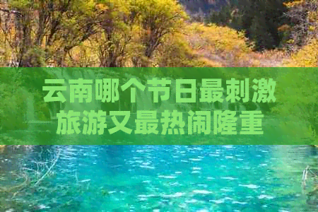 云南哪个节日最刺激旅游又最热闹隆重(图1)