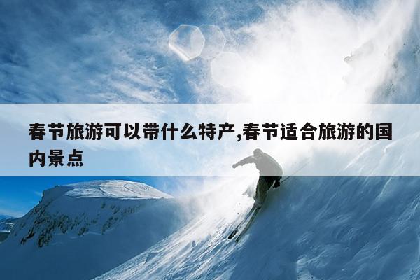 春节旅游可以带什么特产春节适合旅游的国内景点(图1)